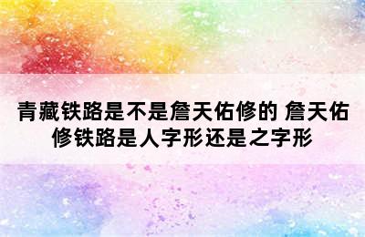 青藏铁路是不是詹天佑修的 詹天佑修铁路是人字形还是之字形